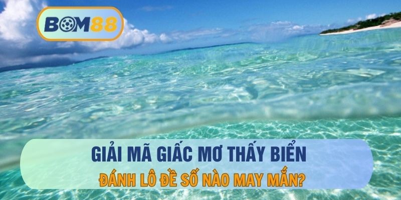 BOM88 Mơ thấy biển - Giải mã ý nghĩa và những con số may mắn cùng BOM88