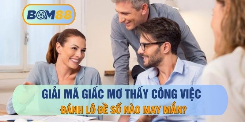 BOM88 Mơ thấy công việc thì nên đánh số mấy ? Giải mã giấc mơ cùng BOM88