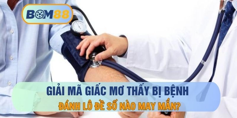 BOM88 Mơ thấy bị bệnh thì nên đánh con nào ? GIải mã giấc mơ cùng BOM88