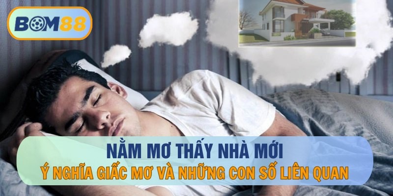 BOM88 Mơ thấy nhà mới là điềm báo tốt hay xấu? Cùng BOM88 giải mã giấc mơ ẩn chứa con số may mắn