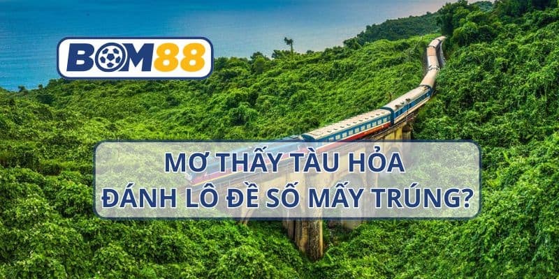 BOM88 Mơ thấy tàu hỏa thì nên đánh con nào dễ trúng ? Giải mã giấc mơ cùng Bom88