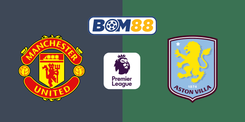 BOM88 Soi kèo bóng đá Manchester United vs Aston Villa 22h00, 25/05/2025 - Ngoại Hạng Anh