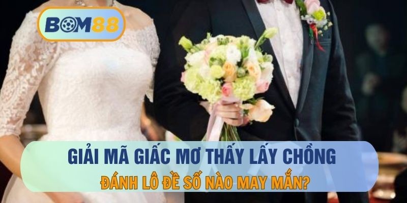 BOM88 Nằm mơ thấy lấy chồng - Ý nghĩa, thông điệp và con số tài lộc